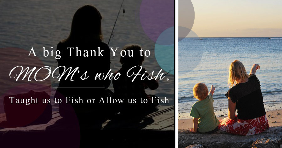 A Big THANK YOU to MOM’s who Fish, Taught us to Fish or Allow us to Fish!